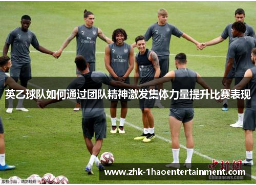 英乙球队如何通过团队精神激发集体力量提升比赛表现