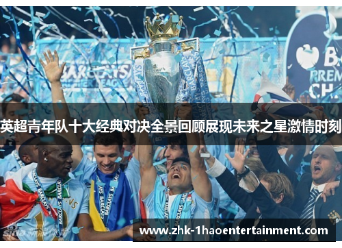 英超青年队十大经典对决全景回顾展现未来之星激情时刻