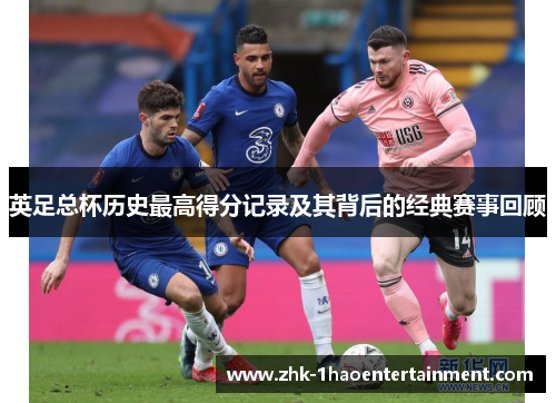 英足总杯历史最高得分记录及其背后的经典赛事回顾