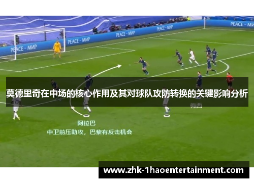 莫德里奇在中场的核心作用及其对球队攻防转换的关键影响分析