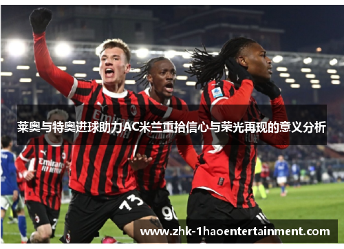 莱奥与特奥进球助力AC米兰重拾信心与荣光再现的意义分析 莱奥与特奥进球助力AC米兰重拾信心与荣光再现的意义分析