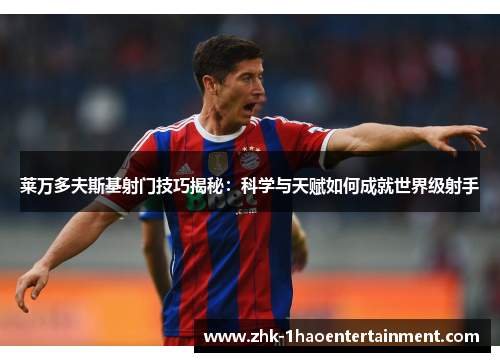 莱万多夫斯基射门技巧揭秘:科学与天赋如何成就世界级射手 莱万多夫斯基射门技巧揭秘:科学与天赋如何成就世界级射手