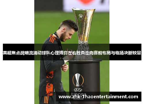 英超焦点战暗流涌动球队心理博弈左右胜负走向赛前布局与临场决断较量