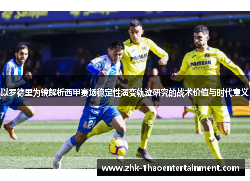 以罗德里为镜解析西甲赛场稳定性演变轨迹研究的战术价值与时代意义 以罗德里为镜解析西甲赛场稳定性演变轨迹研究的战术价值与时代意义