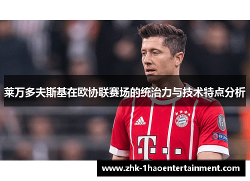 莱万多夫斯基在欧协联赛场的统治力与技术特点分析 莱万多夫斯基在欧协联赛场的统治力与技术特点分析
