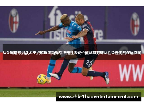 从关键进球到战术支点解析奥斯梅恩决定性表现价值及其对球队胜负走向的深远影响 从关键进球到战术支点解析奥斯梅恩决定性表现价值及其对球队胜负走向的深远影响