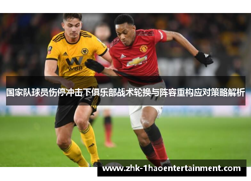 国家队球员伤停冲击下俱乐部战术轮换与阵容重构应对策略解析