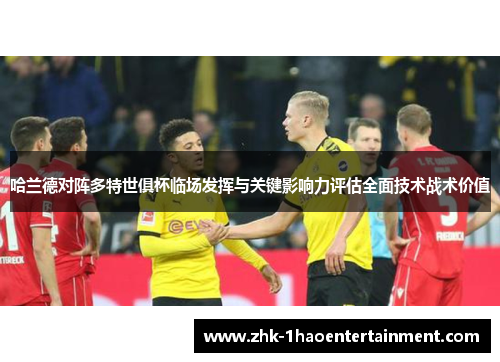 哈兰德对阵多特世俱杯临场发挥与关键影响力评估全面技术战术价值