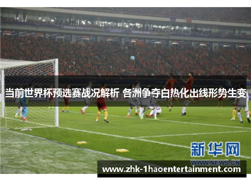 当前世界杯预选赛战况解析 各洲争夺白热化出线形势生变