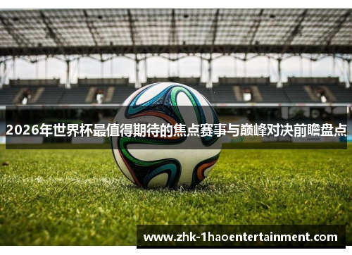 2026年世界杯最值得期待的焦点赛事与巅峰对决前瞻盘点