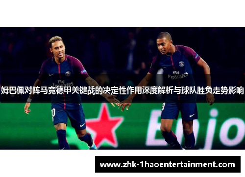 姆巴佩对阵马竞德甲关键战的决定性作用深度解析与球队胜负走势影响 姆巴佩对阵马竞德甲关键战的决定性作用深度解析与球队胜负走势影响