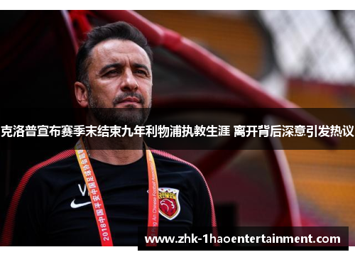 克洛普宣布赛季末结束九年利物浦执教生涯 离开背后深意引发热议