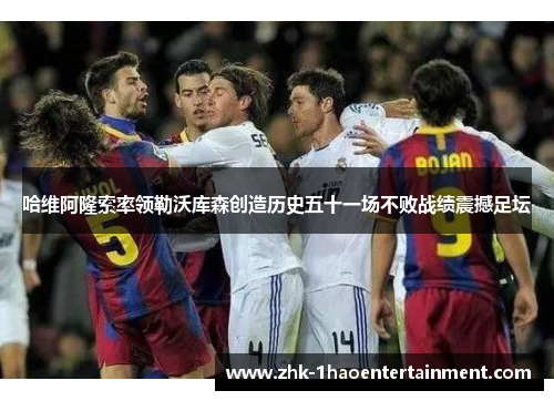 哈维阿隆索率领勒沃库森创造历史五十一场不败战绩震撼足坛
