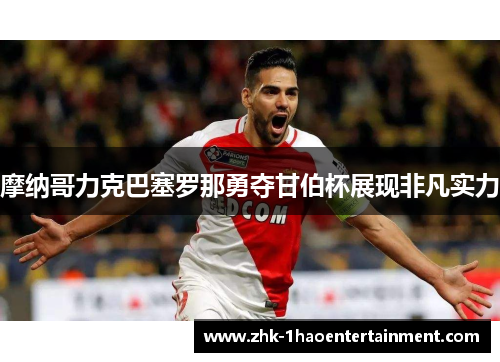 摩纳哥力克巴塞罗那勇夺甘伯杯展现非凡实力
