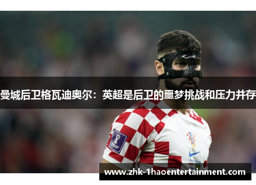 曼城后卫格瓦迪奥尔:英超是后卫的噩梦挑战和压力并存 曼城后卫格瓦迪奥尔:英超是后卫的噩梦挑战和压力并存