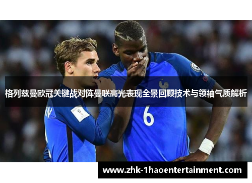 格列兹曼欧冠关键战对阵曼联高光表现全景回顾技术与领袖气质解析