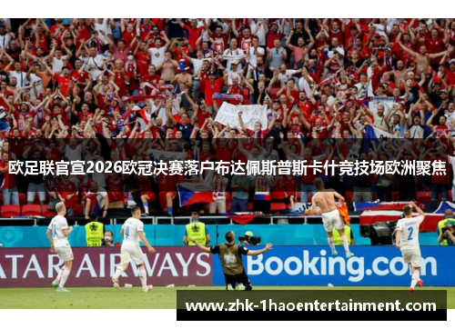 欧足联官宣2026欧冠决赛落户布达佩斯普斯卡什竞技场欧洲聚焦 欧足联官宣2026欧冠决赛落户布达佩斯普斯卡什竞技场欧洲聚焦