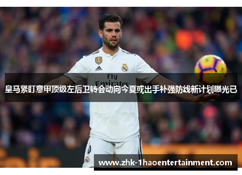 皇马紧盯意甲顶级左后卫转会动向今夏或出手补强防线新计划曝光已 皇马紧盯意甲顶级左后卫转会动向今夏或出手补强防线新计划曝光已