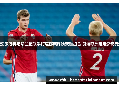 索尔洛特与哈兰德联手打造挪威锋线双雄组合 引爆欧洲足坛新纪元 索尔洛特与哈兰德联手打造挪威锋线双雄组合 引爆欧洲足坛新纪元