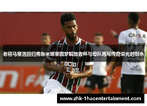 老将马塞洛回归弗鲁米嫩塞圆梦解放者杯与母队再写传奇荣光时刻永
