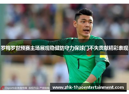 罗梅罗世预赛主场展现稳健防守力保球门不失贡献精彩表现 罗梅罗世预赛主场展现稳健防守力保球门不失贡献精彩表现