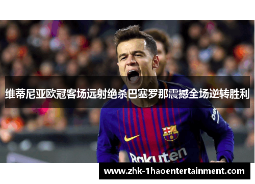 维蒂尼亚欧冠客场远射绝杀巴塞罗那震撼全场逆转胜利 维蒂尼亚欧冠客场远射绝杀巴塞罗那震撼全场逆转胜利