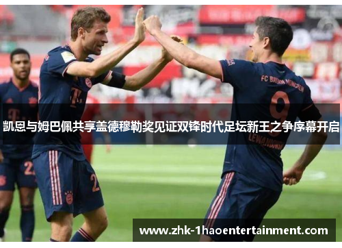 凯恩与姆巴佩共享盖德穆勒奖见证双锋时代足坛新王之争序幕开启 凯恩与姆巴佩共享盖德穆勒奖见证双锋时代足坛新王之争序幕开启