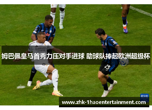 姆巴佩皇马首秀力压对手进球 助球队捧起欧洲超级杯 姆巴佩皇马首秀力压对手进球 助球队捧起欧洲超级杯