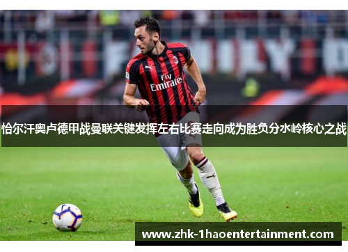 恰尔汗奥卢德甲战曼联关键发挥左右比赛走向成为胜负分水岭核心之战 恰尔汗奥卢德甲战曼联关键发挥左右比赛走向成为胜负分水岭核心之战