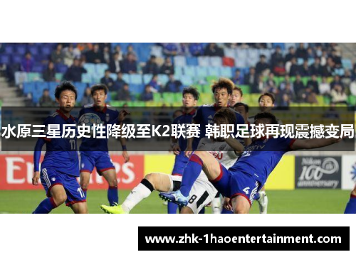 水原三星历史性降级至K2联赛 韩职足球再现震撼变局 水原三星历史性降级至K2联赛 韩职足球再现震撼变局