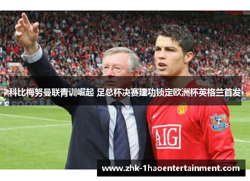 科比梅努曼联青训崛起 足总杯决赛建功锁定欧洲杯英格兰首发 科比梅努曼联青训崛起 足总杯决赛建功锁定欧洲杯英格兰首发