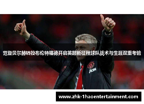 范登贝尔赫转投布伦特福德开启英超新征程球队战术与生涯双重考验 范登贝尔赫转投布伦特福德开启英超新征程球队战术与生涯双重考验