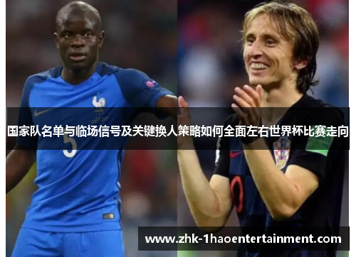 国家队名单与临场信号及关键换人策略如何全面左右世界杯比赛走向 国家队名单与临场信号及关键换人策略如何全面左右世界杯比赛走向
