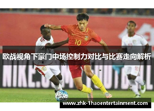 欧战视角下豪门中场控制力对比与比赛走向解析 欧战视角下豪门中场控制力对比与比赛走向解析
