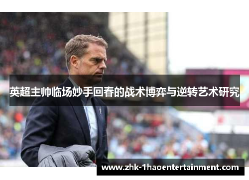 英超主帅临场妙手回春的战术博弈与逆转艺术研究 英超主帅临场妙手回春的战术博弈与逆转艺术研究