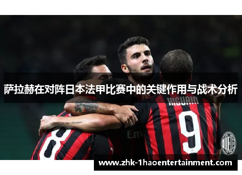 萨拉赫在对阵日本法甲比赛中的关键作用与战术分析