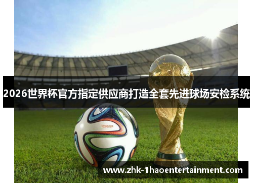 2026世界杯官方指定供应商打造全套先进球场安检系统