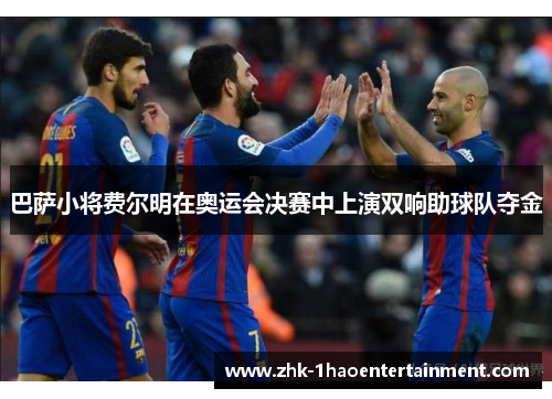巴萨小将费尔明在奥运会决赛中上演双响助球队夺金 巴萨小将费尔明在奥运会决赛中上演双响助球队夺金