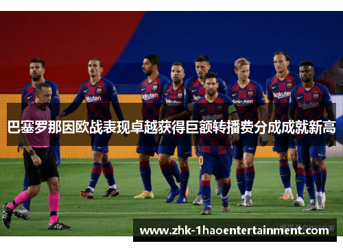 巴塞罗那因欧战表现卓越获得巨额转播费分成成就新高 巴塞罗那因欧战表现卓越获得巨额转播费分成成就新高