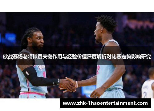 欧战赛场老将球员关键作用与经验价值深度解析对比赛走势影响研究 欧战赛场老将球员关键作用与经验价值深度解析对比赛走势影响研究