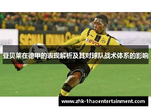 登贝莱在德甲的表现解析及其对球队战术体系的影响 登贝莱在德甲的表现解析及其对球队战术体系的影响