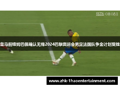 皇马前锋姆巴佩确认无缘2024巴黎奥运会男足法国队争金计划受挫
