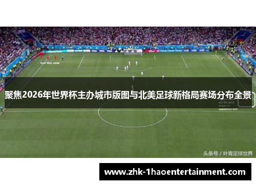 聚焦2026年世界杯主办城市版图与北美足球新格局赛场分布全景