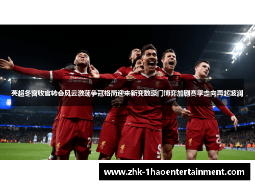英超冬窗收官转会风云激荡争冠格局迎来新变数豪门博弈加剧赛季走向再起波澜 英超冬窗收官转会风云激荡争冠格局迎来新变数豪门博弈加剧赛季走向再起波澜